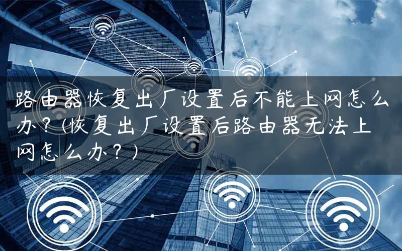 路由器恢复出厂设置后不能上网怎么办？(恢复出厂设置后路由器无法上网怎么办？)