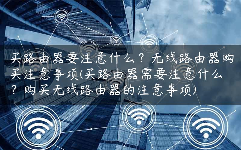 买路由器要注意什么？无线路由器购买注意事项(买路由器需要注意什么？购买无线路由器的注意事项)