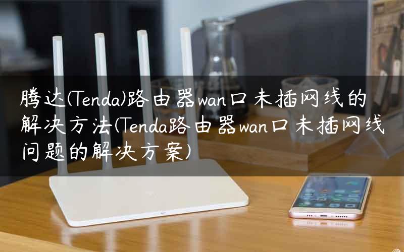 腾达(Tenda)路由器wan口未插网线的解决方法(Tenda路由器wan口未插网线问题的解决方案)