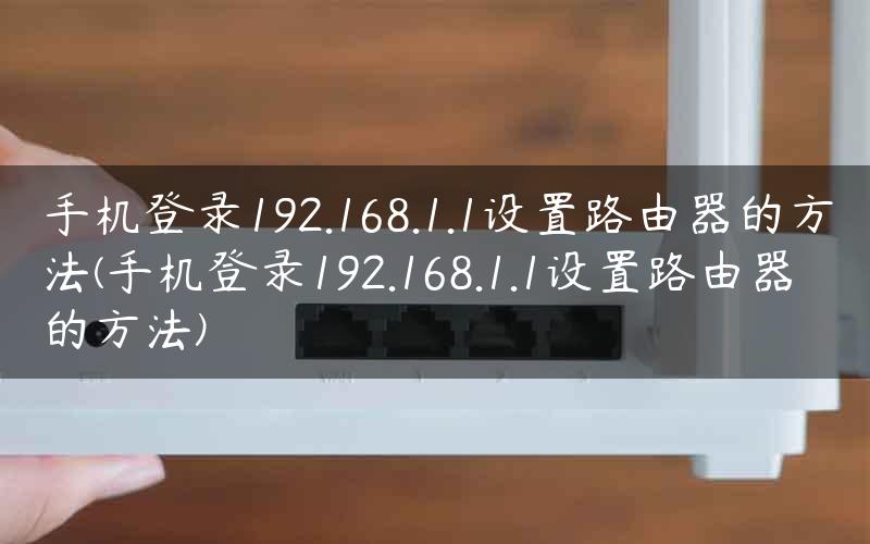 手机登录192.168.1.1设置路由器的方法(手机登录192.168.1.1设置路由器的方法)