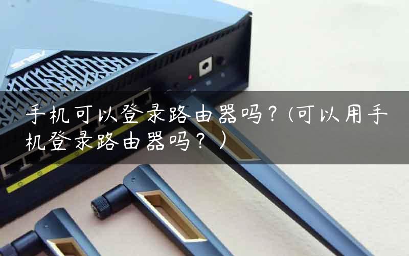 手机可以登录路由器吗？(可以用手机登录路由器吗？）