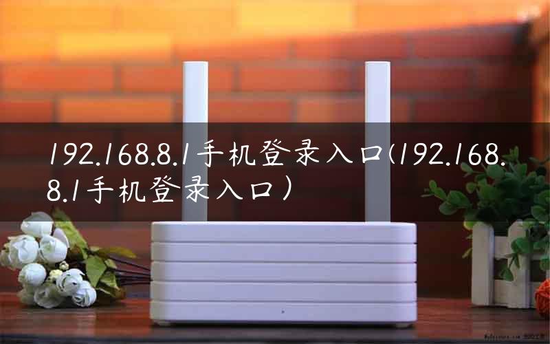 192.168.8.1手机登录入口(192.168.8.1手机登录入口）