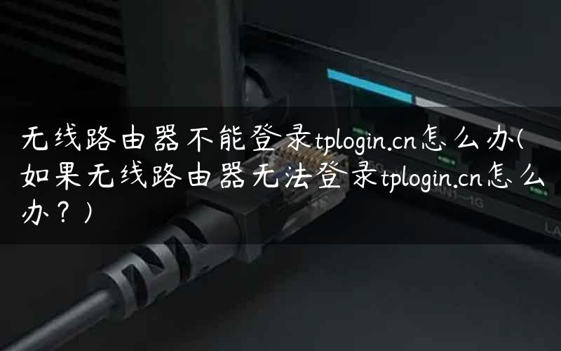 无线路由器不能登录tplogin.cn怎么办(如果无线路由器无法登录tplogin.cn怎么办？)