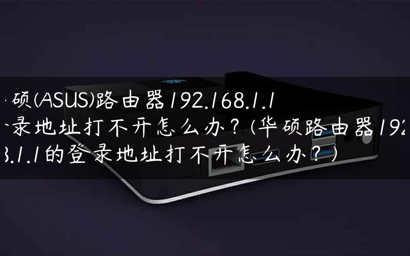 华硕(ASUS)路由器192.168.1.1登录地址打不开怎么办？(华硕路由器192.168.1.1的登录地址打不开怎么办？)