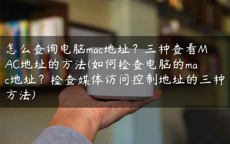 怎么查询电脑mac地址？三种查看MAC地址的方法(如何检查电脑的mac地址？检查媒体访问控制地址的三种方法)