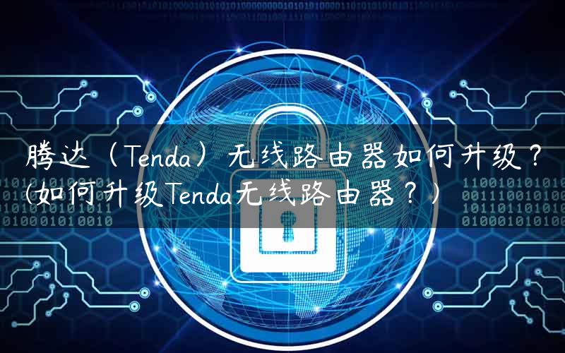 腾达（Tenda）无线路由器如何升级？(如何升级Tenda无线路由器？)