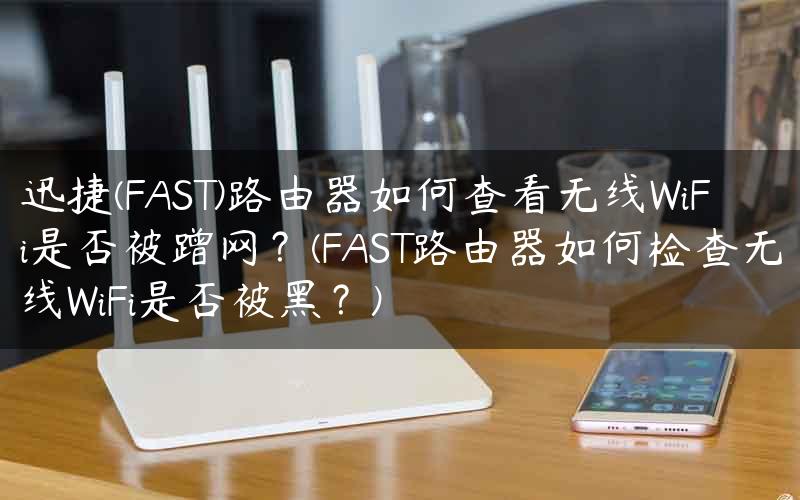 迅捷(FAST)路由器如何查看无线WiFi是否被蹭网？(FAST路由器如何检查无线WiFi是否被黑？)