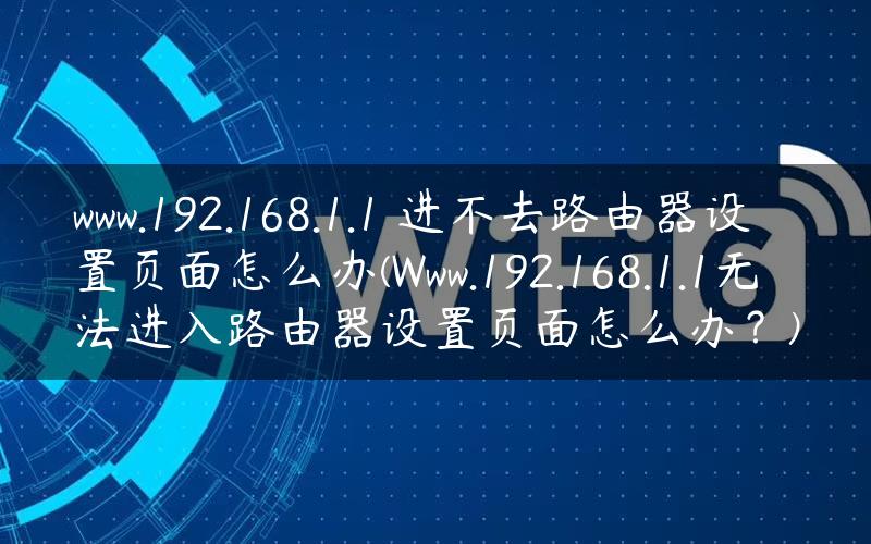 www.192.168.1.1 进不去路由器设置页面怎么办(Www.192.168.1.1无法进入路由器设置页面怎么办？)