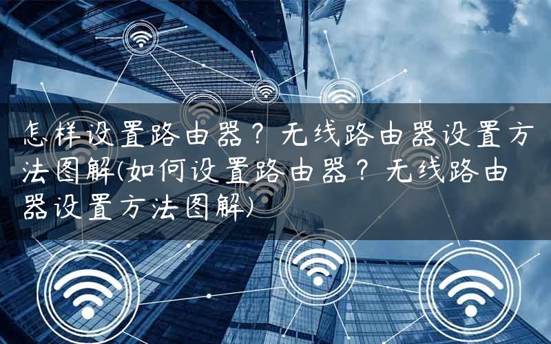 怎样设置路由器？无线路由器设置方法图解(如何设置路由器？无线路由器设置方法图解)