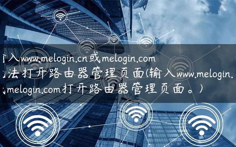 输入www.melogin.cn或melogin.com无法打开路由器管理页面(输入www.melogin.cn或melogin.com打开路由器管理页面。)