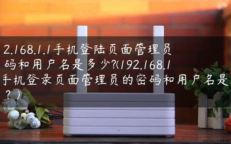 192.168.1.1手机登陆页面管理员密码和用户名是多少?(192.168.1.1手机登录页面管理员的密码和用户名是什么？)