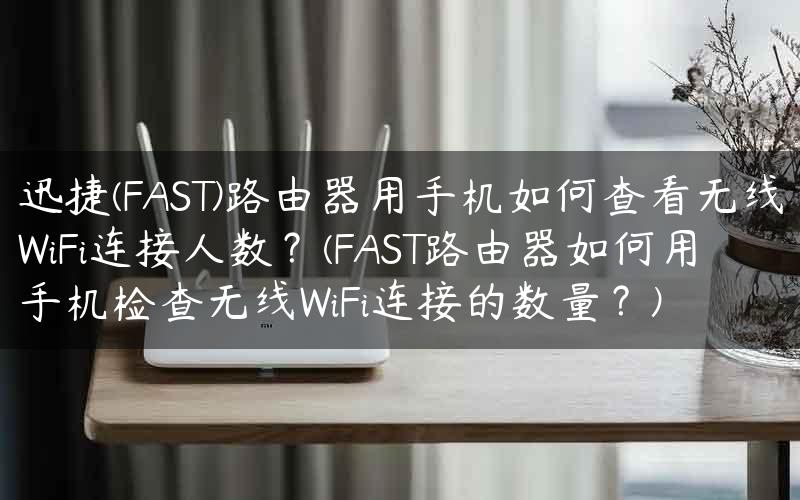 迅捷(FAST)路由器用手机如何查看无线WiFi连接人数？(FAST路由器如何用手机检查无线WiFi连接的数量？)