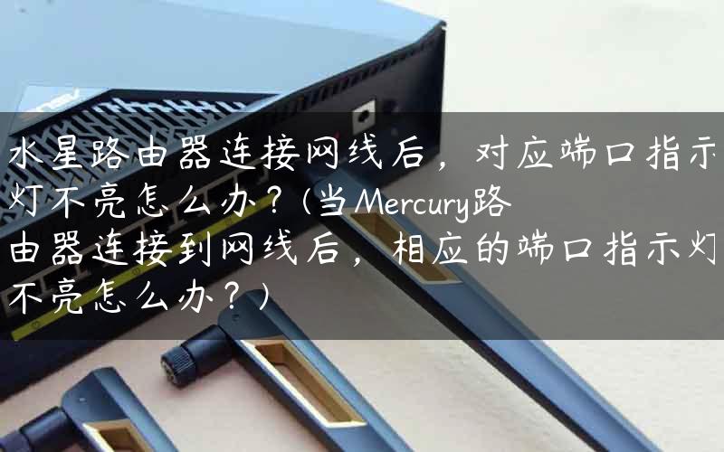 水星路由器连接网线后，对应端口指示灯不亮怎么办？(当Mercury路由器连接到网线后，相应的端口指示灯不亮怎么办？)