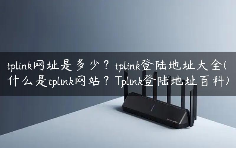 tplink网址是多少？tplink登陆地址大全(什么是tplink网站？Tplink登陆地址百科)