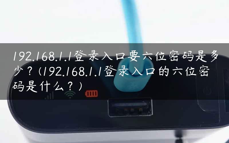 192.168.1.1登录入口要六位密码是多少？(192.168.1.1登录入口的六位密码是什么？)