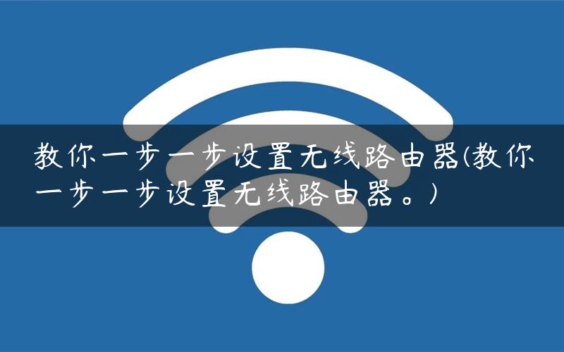 教你一步一步设置无线路由器(教你一步一步设置无线路由器。)