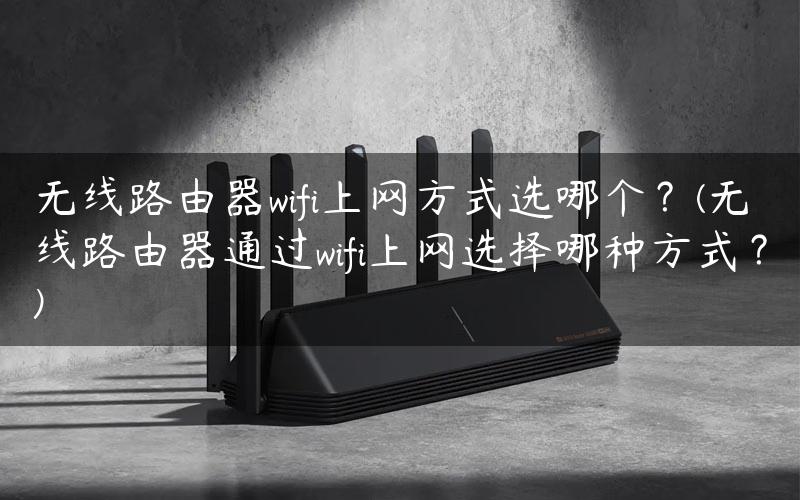 无线路由器wifi上网方式选哪个？(无线路由器通过wifi上网选择哪种方式？)