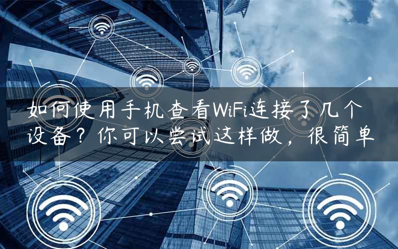 如何使用手机查看WiFi连接了几个设备？你可以尝试这样做，很简单