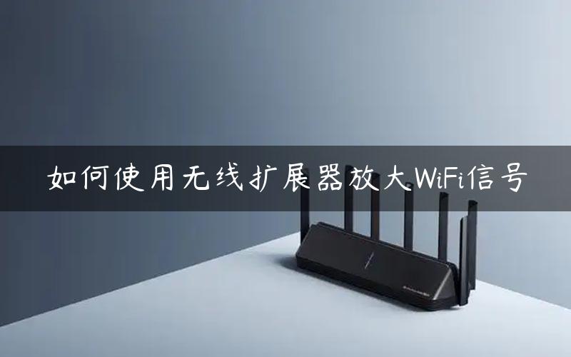 如何使用无线扩展器放大WiFi信号