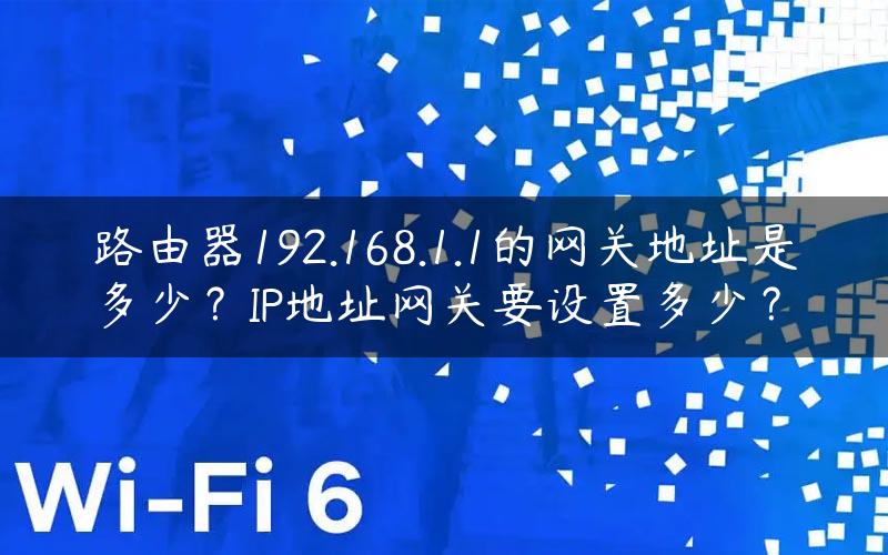 路由器192.168.1.1的网关地址是多少？IP地址网关要设置多少？