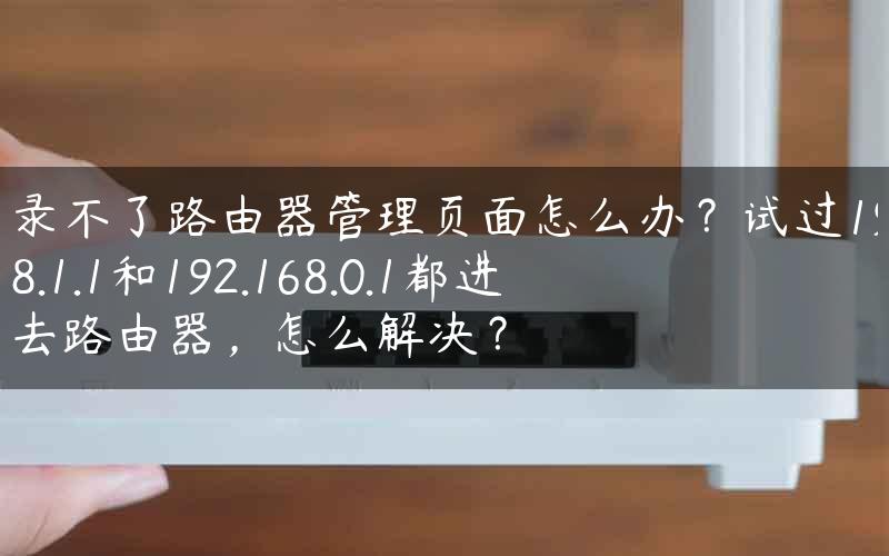 登录不了路由器管理页面怎么办？试过192.168.1.1和192.168.0.1都进不去路由器，怎么解决？