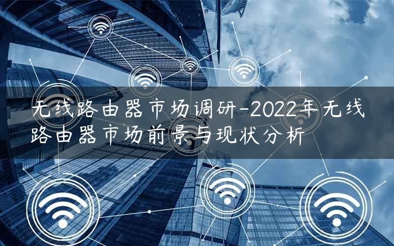 无线路由器市场调研-2022年无线路由器市场前景与现状分析