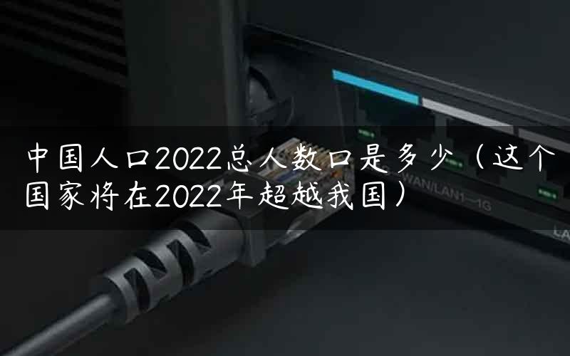 中国人口2022总人数口是多少（这个国家将在2022年超越我国）