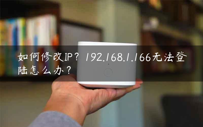 如何修改IP？192.168.1.166无法登陆怎么办？