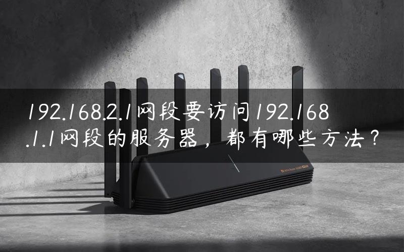 192.168.2.1网段要访问192.168.1.1网段的服务器，都有哪些方法？