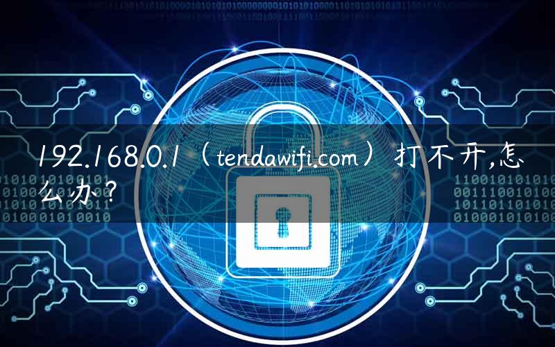 192.168.0.1（tendawifi.com）打不开,怎么办？