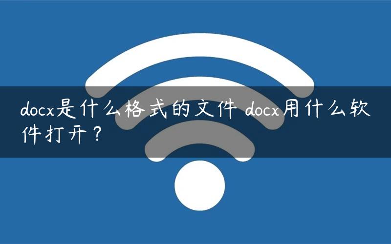 docx是什么格式的文件 docx用什么软件打开？