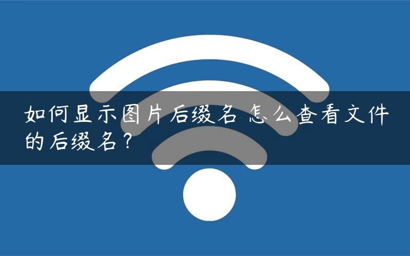 如何显示图片后缀名 怎么查看文件的后缀名？