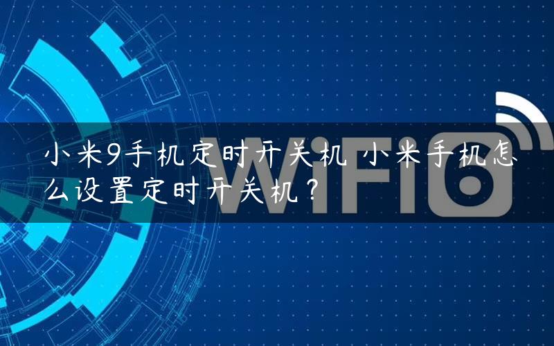 小米9手机定时开关机 小米手机怎么设置定时开关机？