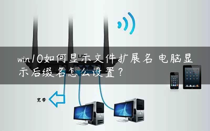 win10如何显示文件扩展名 电脑显示后缀名怎么设置？