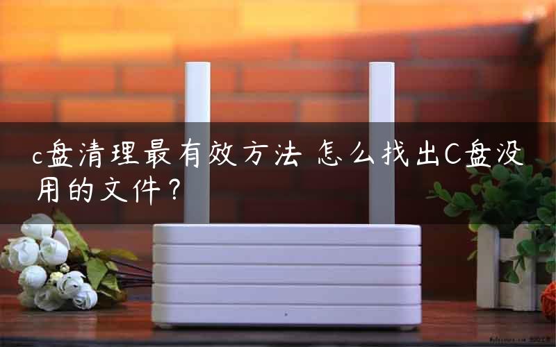 c盘清理最有效方法 怎么找出C盘没用的文件？