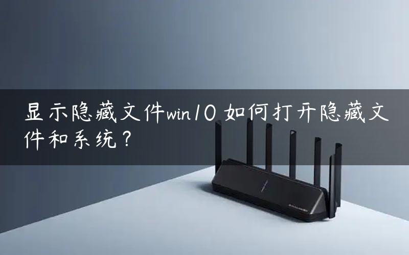 显示隐藏文件win10 如何打开隐藏文件和系统？