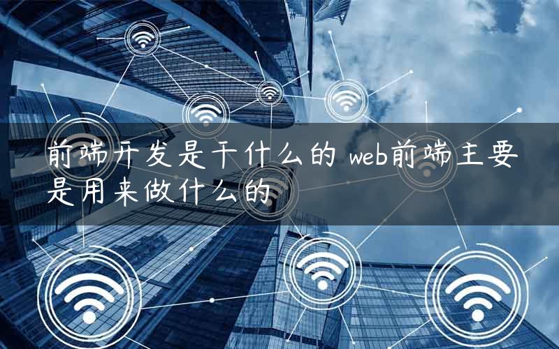 前端开发是干什么的 web前端主要是用来做什么的