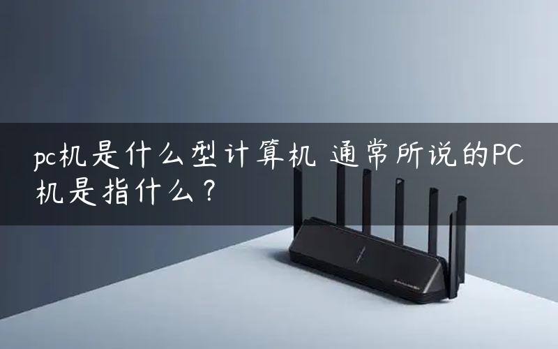 pc机是什么型计算机 通常所说的PC机是指什么？