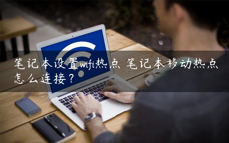 笔记本设置wifi热点 笔记本移动热点怎么连接？