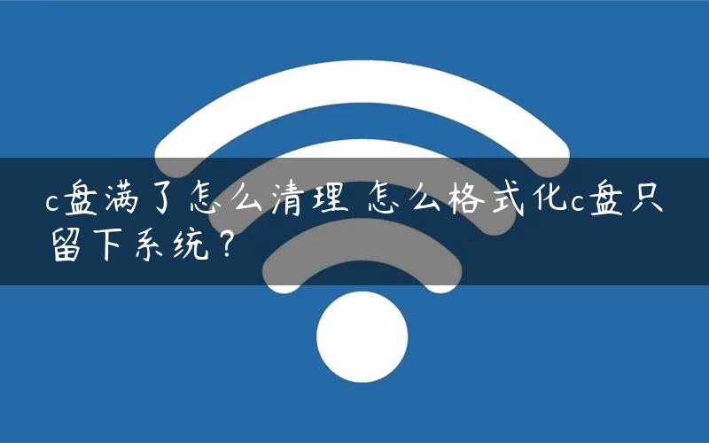 c盘满了怎么清理 怎么格式化c盘只留下系统？