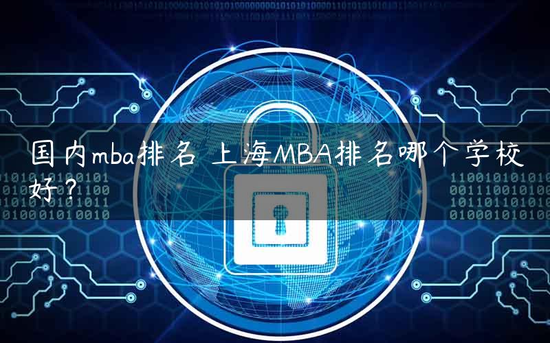 国内mba排名 上海MBA排名哪个学校好？