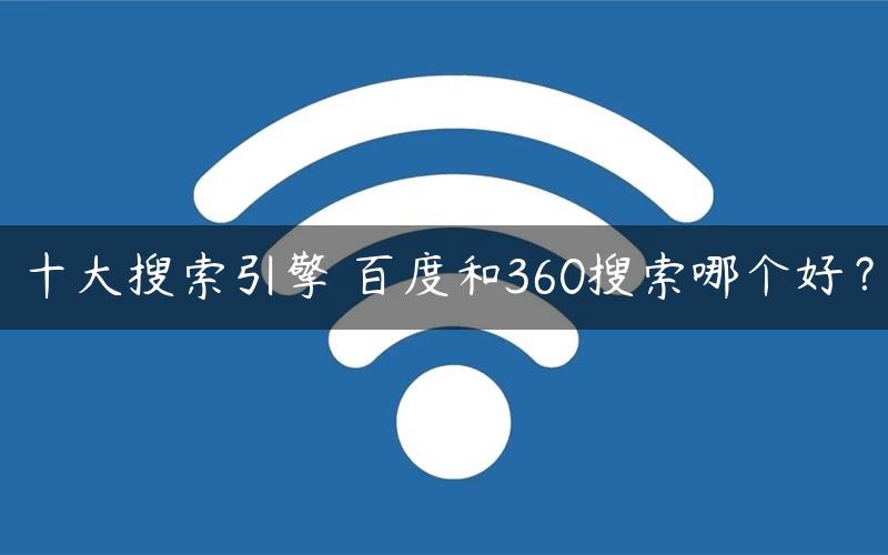 十大搜索引擎 百度和360搜索哪个好？