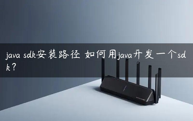 java sdk安装路径 如何用java开发一个sdk？