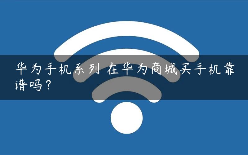 华为手机系列 在华为商城买手机靠谱吗？