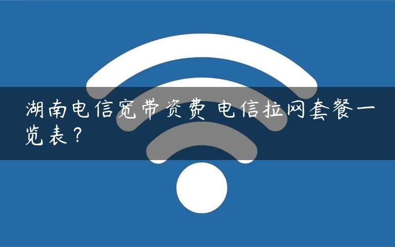 湖南电信宽带资费 电信拉网套餐一览表？