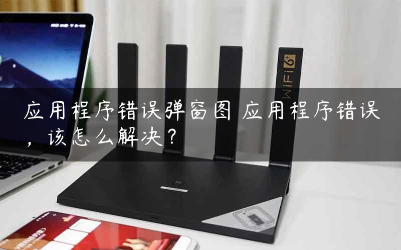 应用程序错误弹窗图 应用程序错误，该怎么解决？