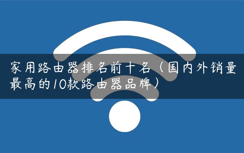 家用路由器排名前十名（国内外销量最高的10款路由器品牌）