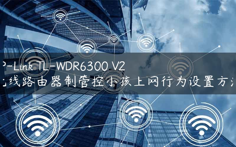 TP-Link TL-WDR6300 V2 无线路由器制管控小孩上网行为设置方法