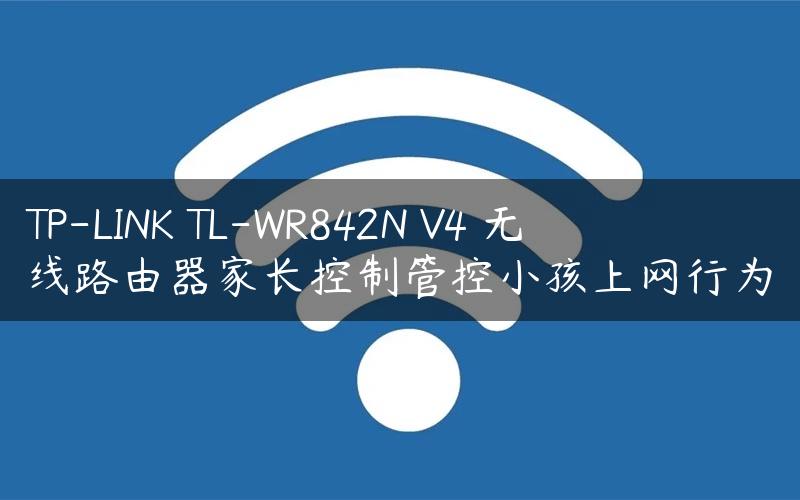 TP-LINK TL-WR842N V4 无线路由器家长控制管控小孩上网行为