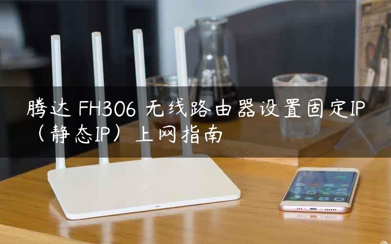 腾达 FH306 无线路由器设置固定IP（静态IP）上网指南